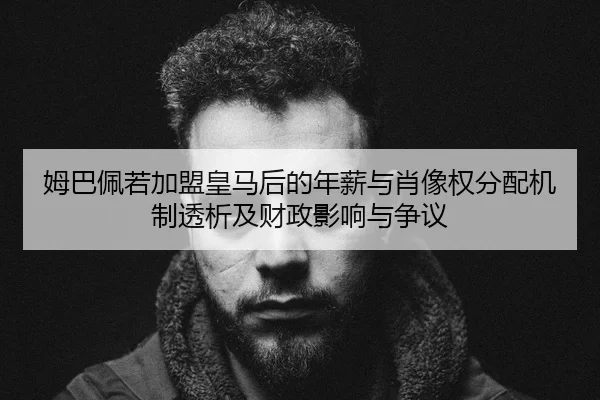姆巴佩若加盟皇马后的年薪与肖像权分配机制透析及财政影响与争议