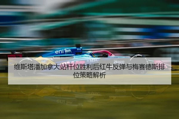 维斯塔潘加拿大站杆位胜利后红牛反弹与梅赛德斯排位策略解析