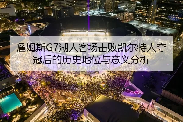 詹姆斯G7湖人客场击败凯尔特人夺冠后的历史地位与意义分析