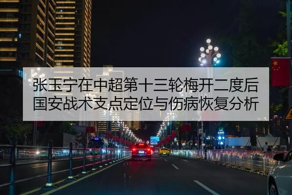 张玉宁在中超第十三轮梅开二度后 国安战术支点定位与伤病恢复分析